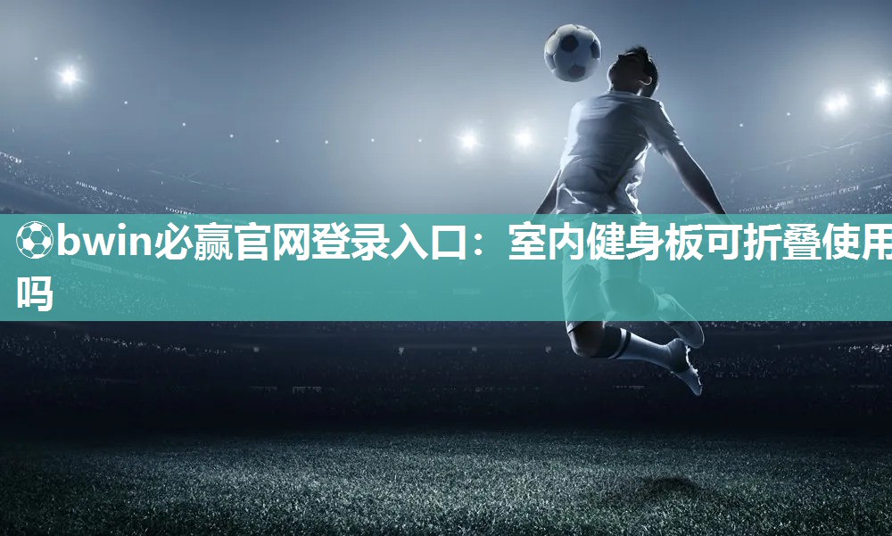⚽bwin必赢官网登录入口：室内健身板可折叠使用吗