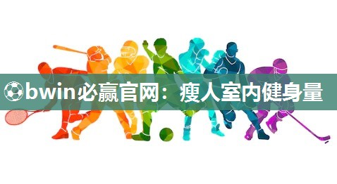 ⚽bwin必赢官网：瘦人室内健身量