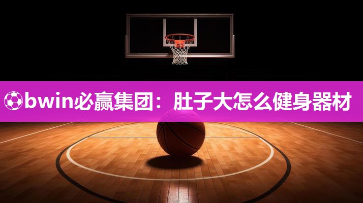 ⚽bwin必赢集团：肚子大怎么健身器材