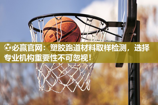 ⚽必赢官网：塑胶跑道材料取样检测，选择专业机构重要性不可忽视！