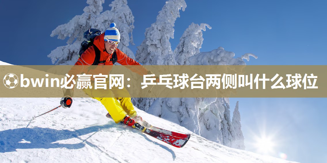 ⚽bwin必赢官网：乒乓球台两侧叫什么球位
