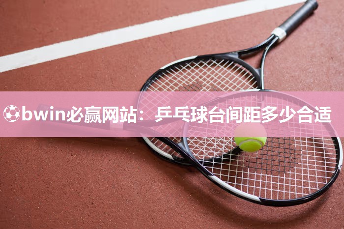 ⚽bwin必赢网站：乒乓球台间距多少合适