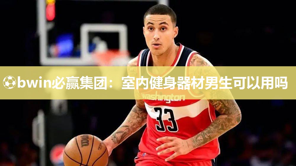 ⚽bwin必赢集团：室内健身器材男生可以用吗
