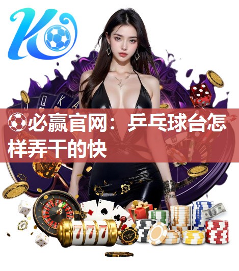 ⚽必赢官网：乒乓球台怎样弄干的快