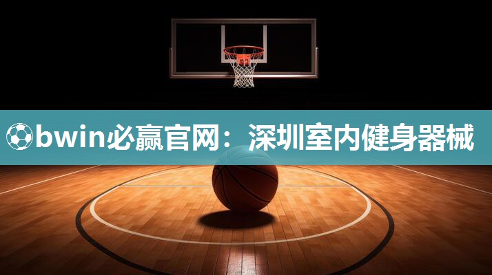 ⚽bwin必赢官网：深圳室内健身器械