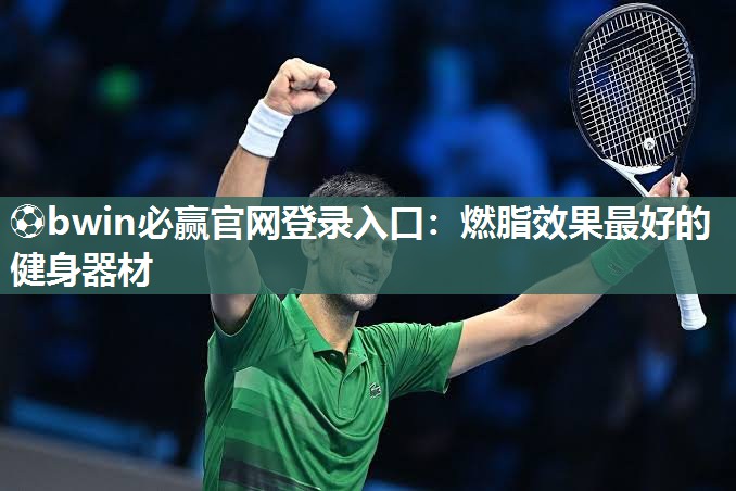 ⚽bwin必赢官网登录入口：燃脂效果最好的健身器材