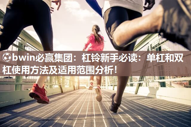 ⚽bwin必赢集团：杠铃新手必读：单杠和双杠使用方法及适用范围分析！