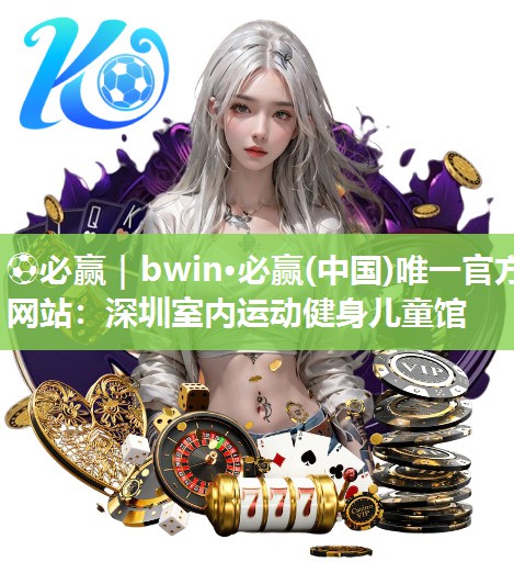 ⚽必赢｜bwin·必赢(中国)唯一官方网站：深圳室内运动健身儿童馆