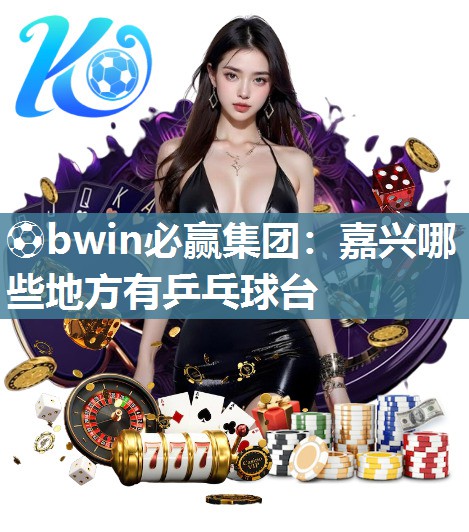 ⚽bwin必赢集团：嘉兴哪些地方有乒乓球台