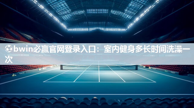 ⚽bwin必赢官网登录入口：室内健身多长时间洗澡一次