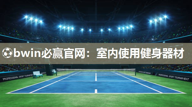 ⚽bwin必赢官网：室内使用健身器材