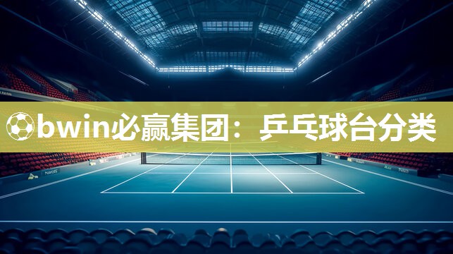 ⚽bwin必赢集团：乒乓球台分类