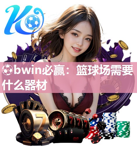 ⚽bwin必赢：篮球场需要什么器材
