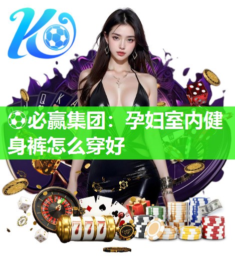 ⚽必赢集团：孕妇室内健身裤怎么穿好
