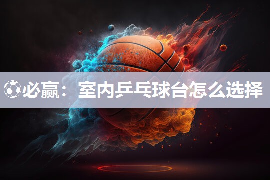 ⚽必赢：室内乒乓球台怎么选择