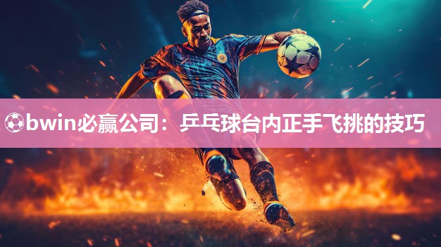 ⚽bwin必赢公司：乒乓球台内正手飞挑的技巧