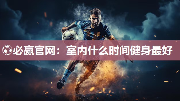 ⚽必赢官网：室内什么时间健身最好