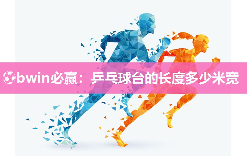 ⚽bwin必赢：乒乓球台的长度多少米宽