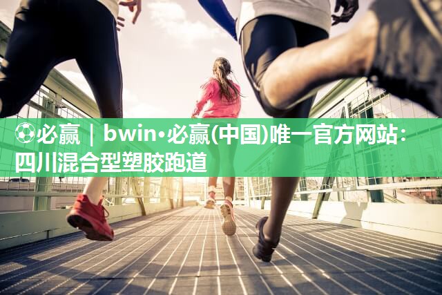 ⚽必赢｜bwin·必赢(中国)唯一官方网站：四川混合型塑胶跑道