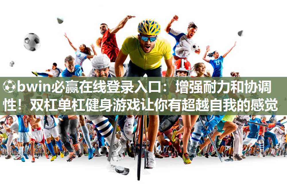 ⚽bwin必赢在线登录入口：增强耐力和协调性！双杠单杠健身游戏让你有超越自我的感觉