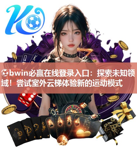 ⚽bwin必赢在线登录入口：探索未知领域！尝试室外云梯体验新的运动模式