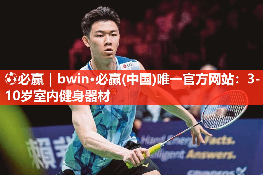 ⚽必赢｜bwin·必赢(中国)唯一官方网站：3-10岁室内健身器材