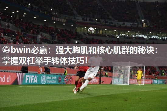 ⚽bwin必赢：强大胸肌和核心肌群的秘诀：掌握双杠举手转体技巧！