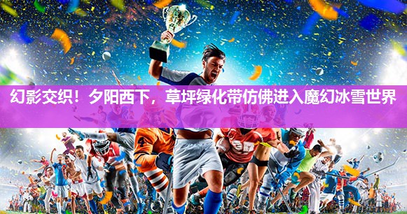 幻影交织！夕阳西下，草坪绿化带仿佛进入魔幻冰雪世界