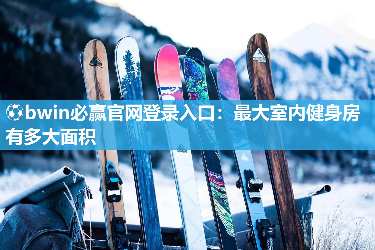 ⚽bwin必赢官网登录入口：最大室内健身房有多大面积