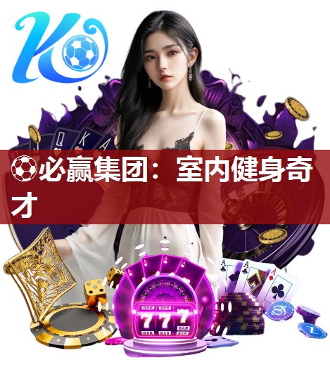 ⚽必赢集团：室内健身奇才