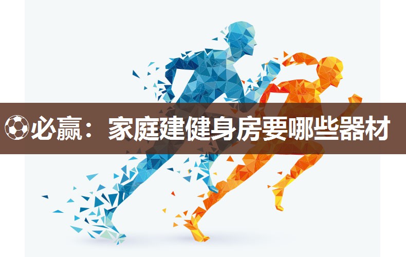 ⚽必赢：家庭建健身房要哪些器材