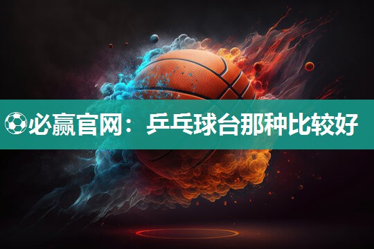⚽必赢官网：乒乓球台那种比较好