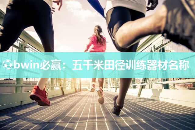 ⚽bwin必赢：五千米田径训练器材名称