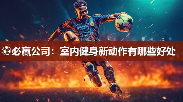 ⚽必赢公司：室内健身新动作有哪些好处