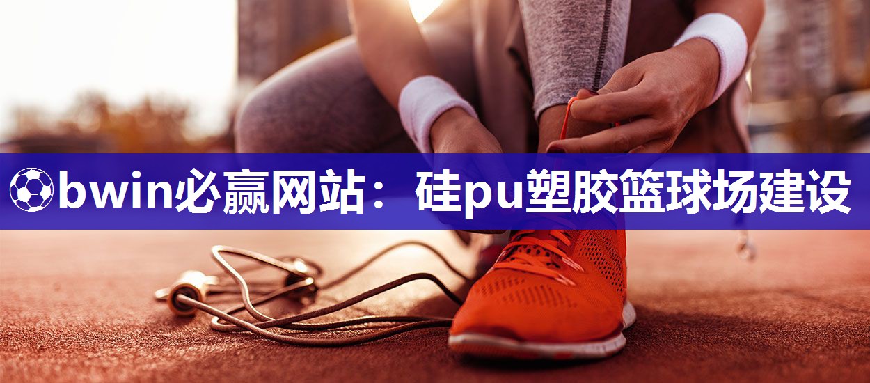 ⚽bwin必赢网站：硅pu塑胶篮球场建设
