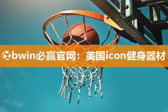 ⚽bwin必赢官网：美国icon健身器材