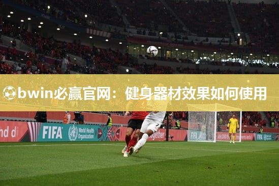 ⚽bwin必赢官网：健身器材效果如何使用