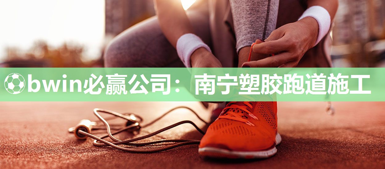 ⚽bwin必赢公司：南宁塑胶跑道施工