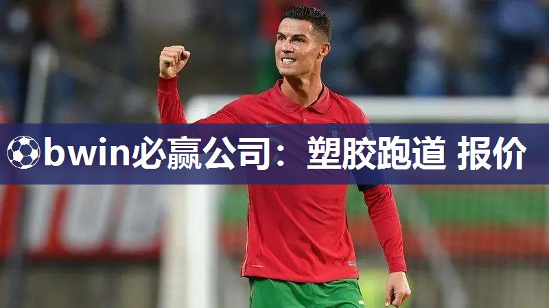 ⚽bwin必赢公司：塑胶跑道 报价