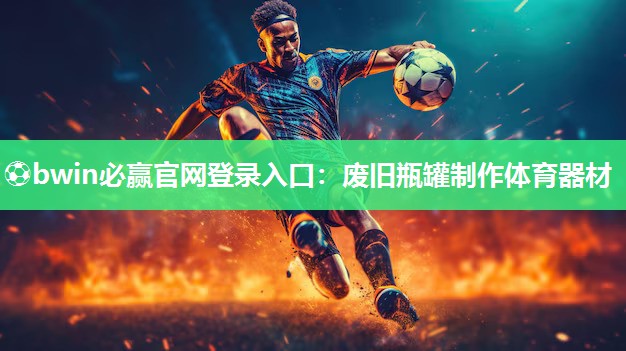 ⚽bwin必赢官网登录入口：废旧瓶罐制作体育器材