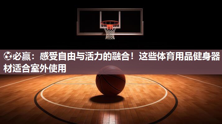 ⚽必赢：感受自由与活力的融合！这些体育用品健身器材适合室外使用