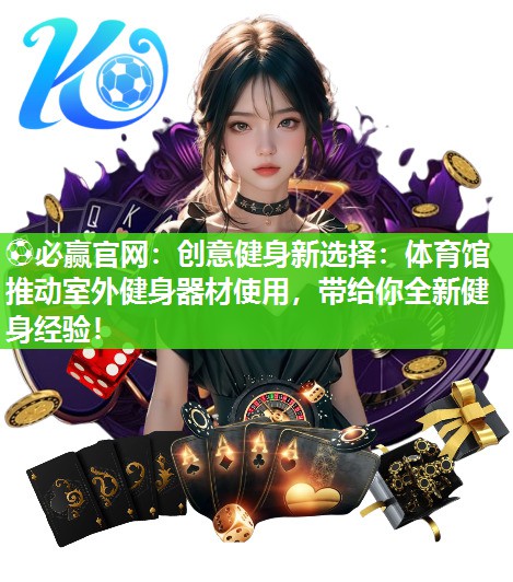⚽必赢官网：创意健身新选择：体育馆推动室外健身器材使用，带给你全新健身经验！