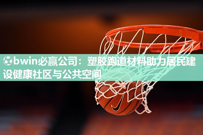 ⚽bwin必赢公司：塑胶跑道材料助力居民建设健康社区与公共空间