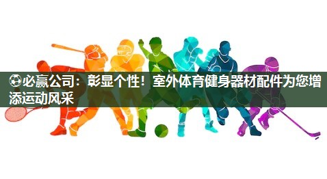 ⚽必赢公司：彰显个性！室外体育健身器材配件为您增添运动风采