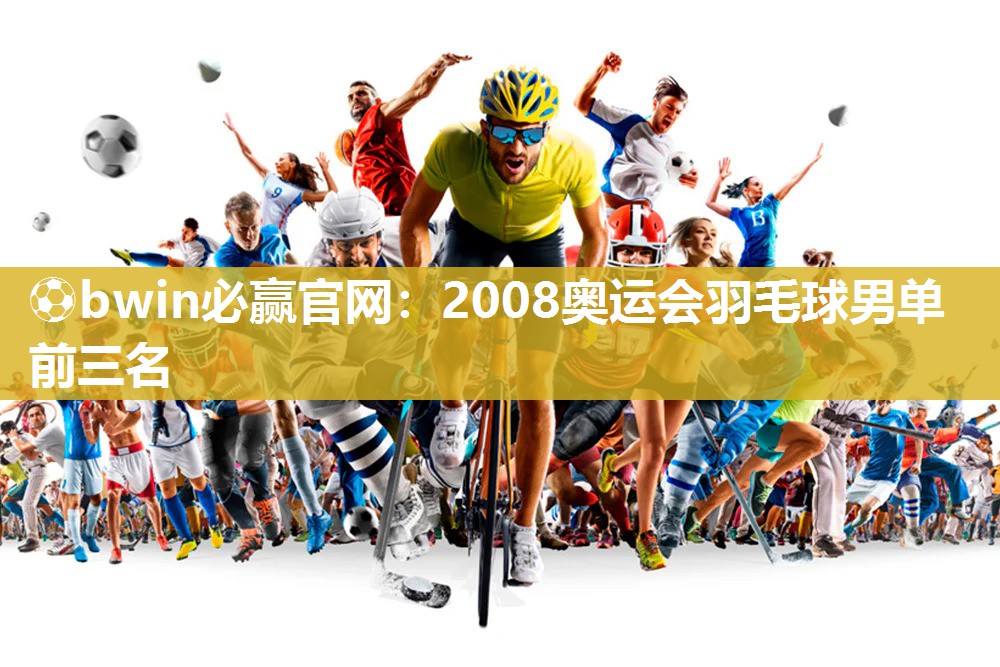 ⚽bwin必赢官网：2008奥运会羽毛球男单前三名