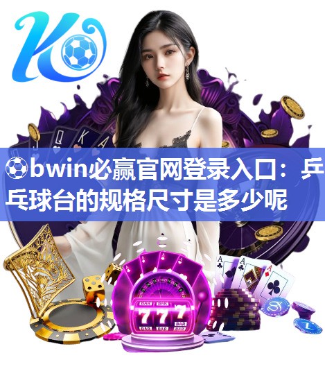 ⚽bwin必赢官网登录入口：乒乓球台的规格尺寸是多少呢