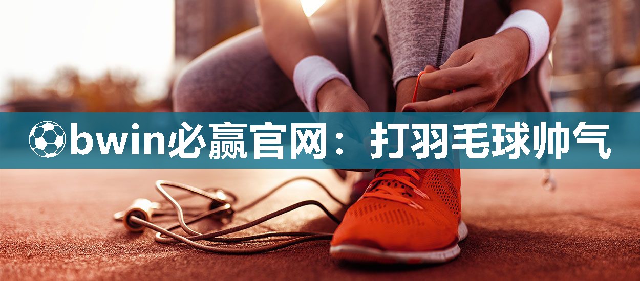 ⚽bwin必赢官网：打羽毛球帅气