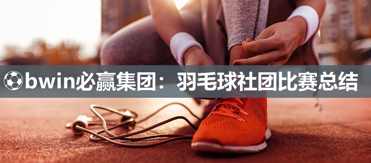 ⚽bwin必赢集团：羽毛球社团比赛总结