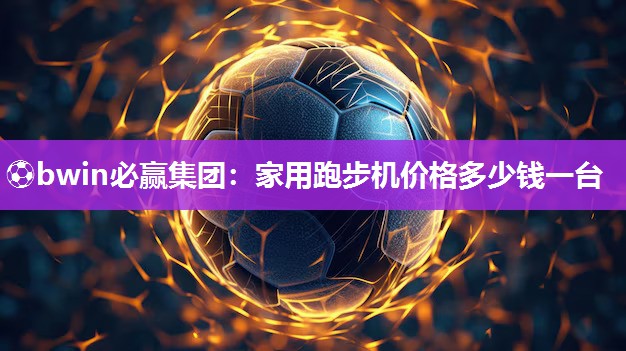 ⚽bwin必赢集团：家用跑步机价格多少钱一台
