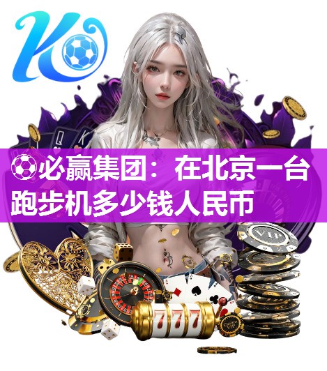 ⚽必赢集团：在北京一台跑步机多少钱人民币